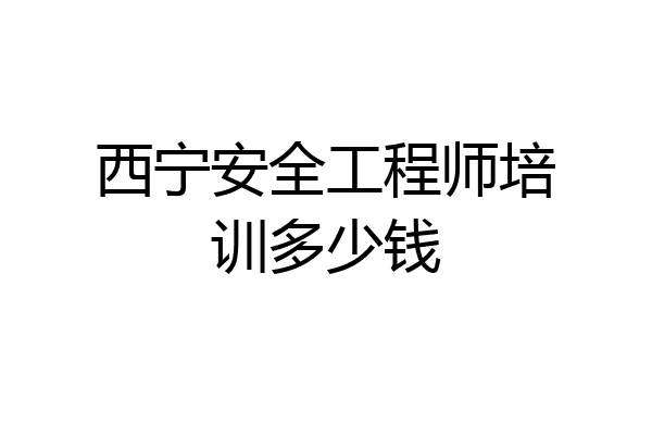 西宁安全工程师培训多少钱