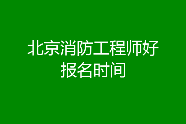 北京消防工程师好报名时间