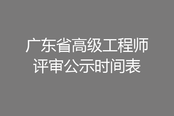 广东省高级工程师评审公示时间表