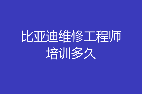 比亚迪维修工程师培训多久