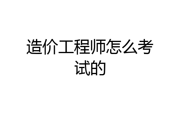 造价工程师怎么考试的