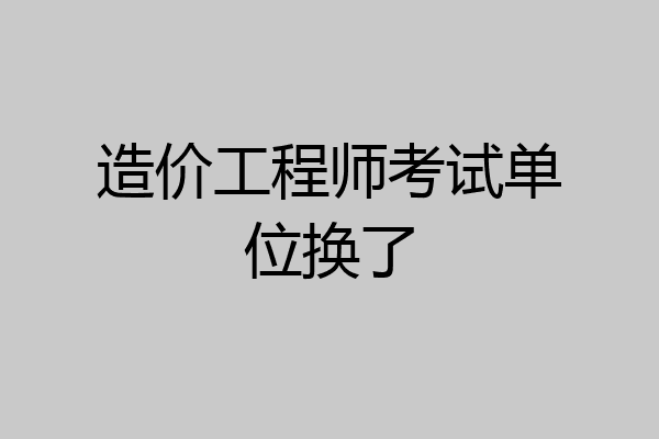 造价工程师考试单位换了