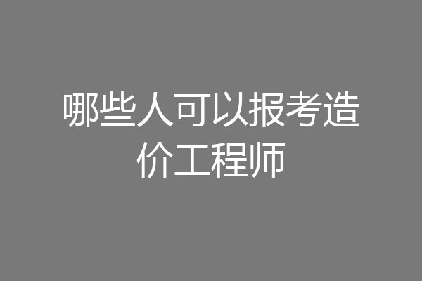 哪些人可以报考造价工程师
