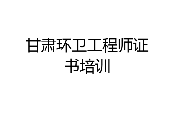 甘肃环卫工程师证书培训