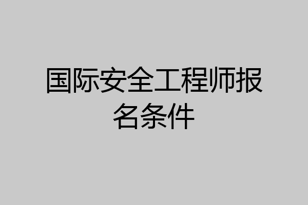 国际安全工程师报名条件