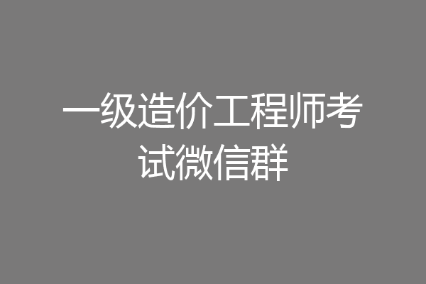 一级造价工程师考试微信群
