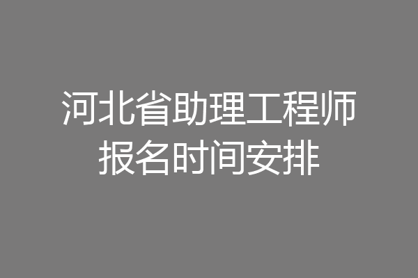 河北省助理工程师报名时间安排