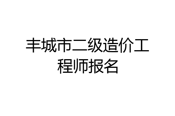 丰城市二级造价工程师报名