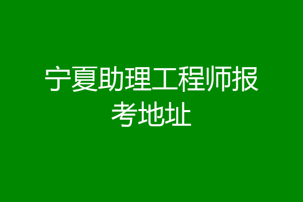 宁夏助理工程师报考地址