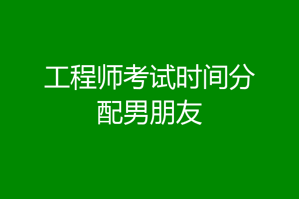 工程师考试时间分配男朋友