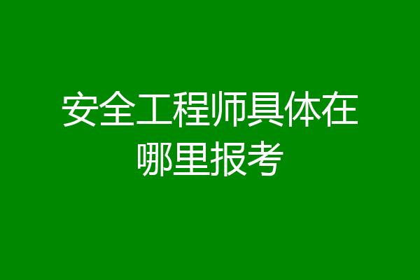 安全工程师具体在哪里报考