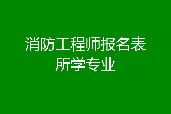消防工程师报名表所学专业