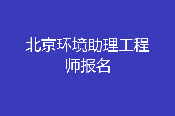 北京环境助理工程师报名
