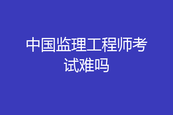 中国监理工程师考试难吗
