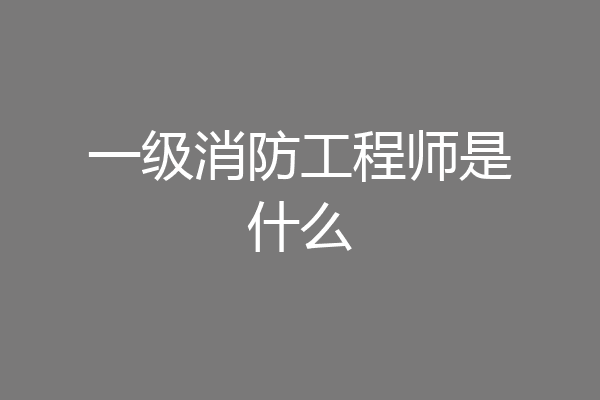 一级消防工程师是什么
