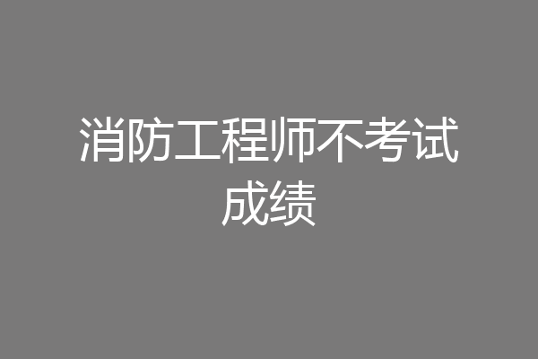 消防工程师不考试成绩