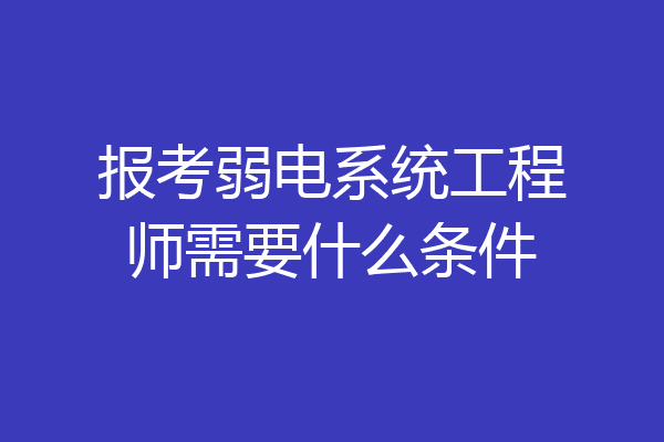 报考弱电系统工程师需要什么条件