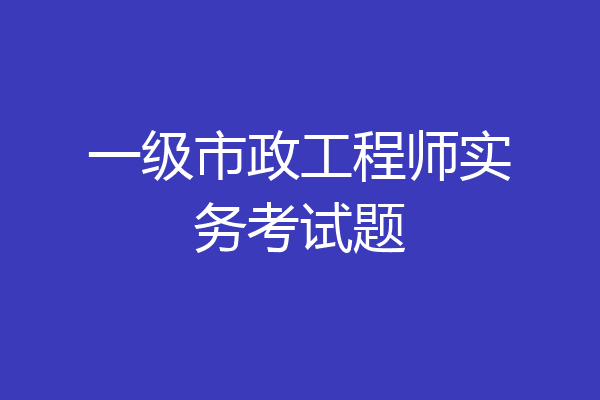 一级市政工程师实务考试题