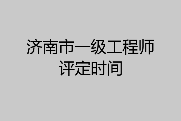 济南市一级工程师评定时间