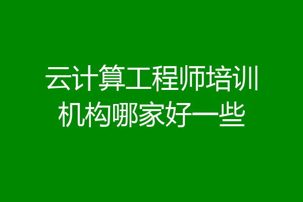 云计算工程师培训机构哪家好一些