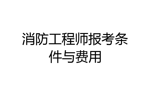 消防工程师报考条件与费用