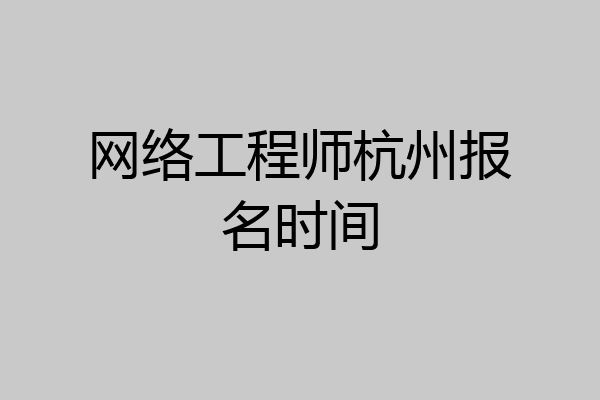网络工程师杭州报名时间
