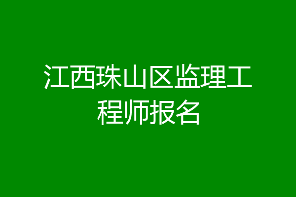 江西珠山区监理工程师报名