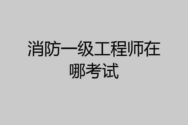 消防一级工程师在哪考试