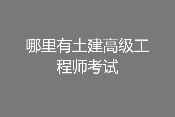 哪里有土建高级工程师考试