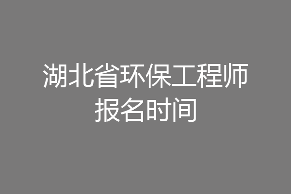 湖北省环保工程师报名时间