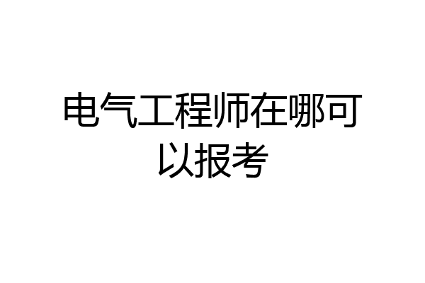 电气工程师在哪可以报考