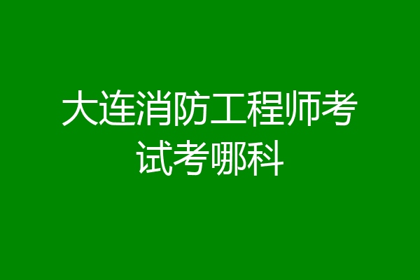 大连消防工程师考试考哪科