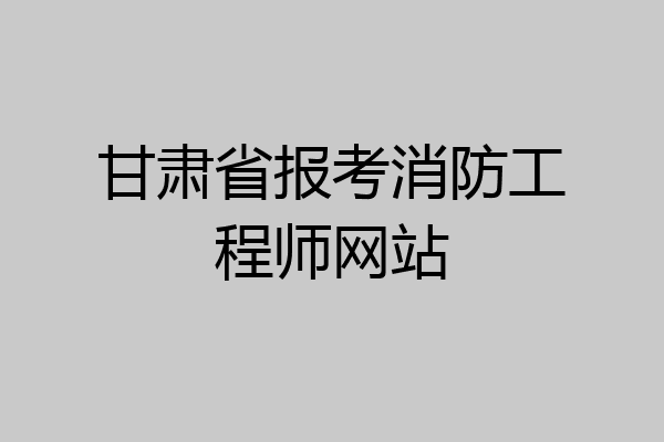甘肃省报考消防工程师网站