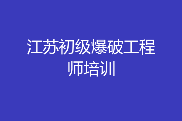 江苏初级爆破工程师培训