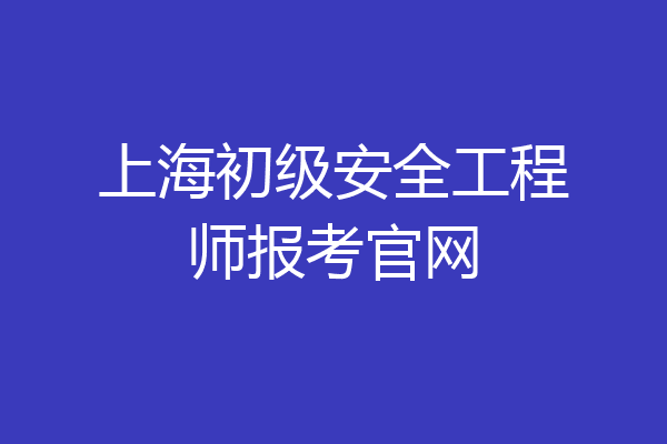 上海初级安全工程师报考官网
