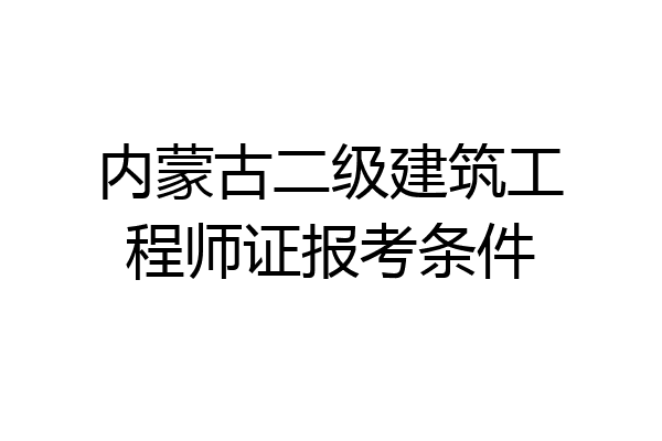 内蒙古二级建筑工程师证报考条件