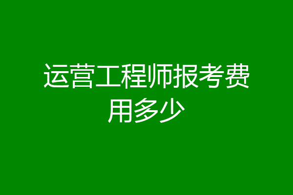 运营工程师报考费用多少