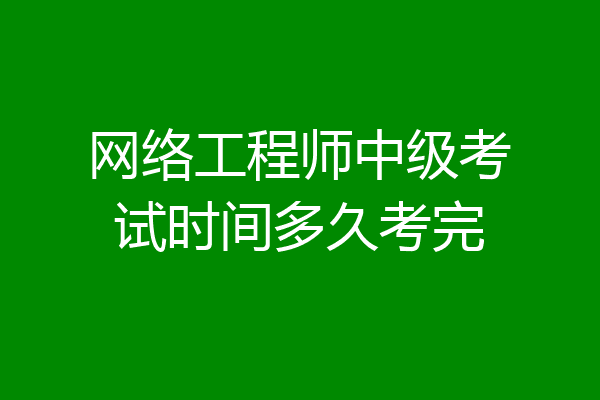 网络工程师中级考试时间多久考完
