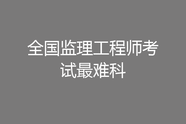 全国监理工程师考试最难科