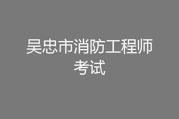 吴忠市消防工程师考试