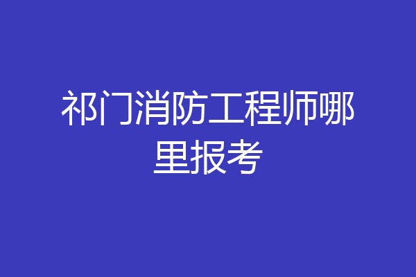 祁门消防工程师哪里报考