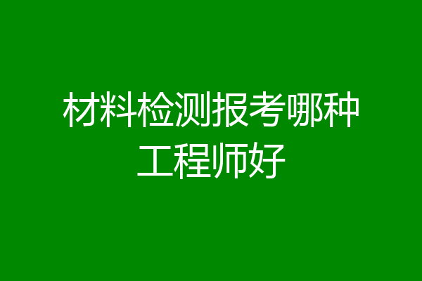 材料检测报考哪种工程师好