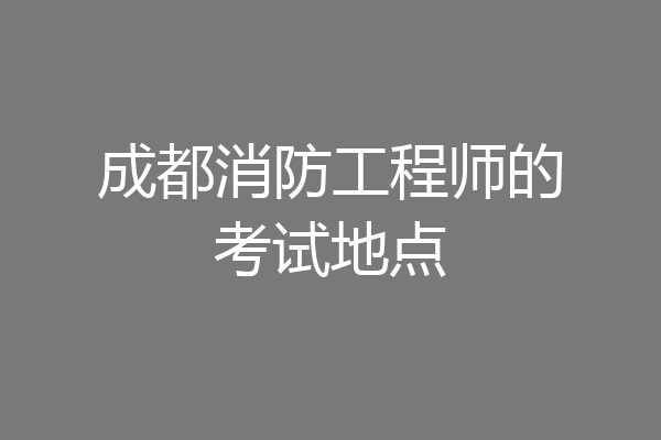 成都消防工程师的考试地点