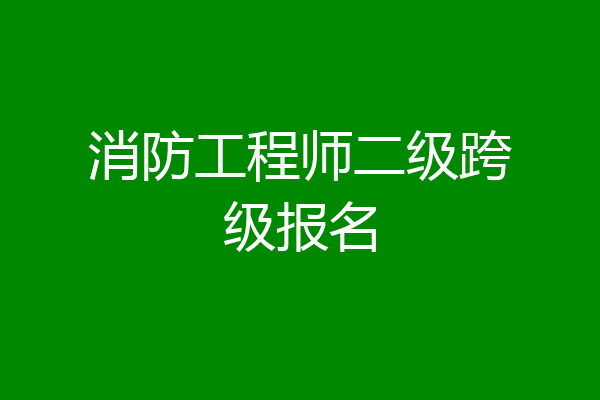 消防工程师二级跨级报名