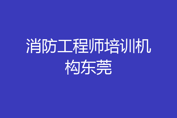 消防工程师培训机构东莞