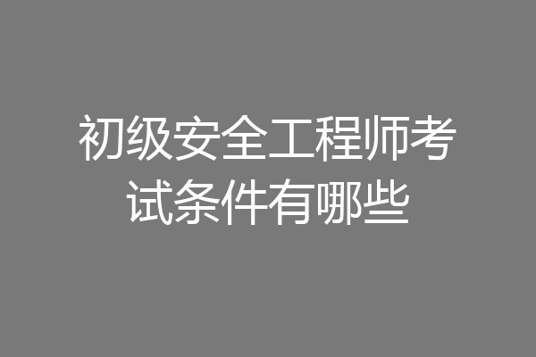 初级安全工程师考试条件有哪些