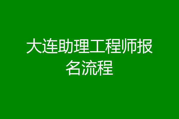 大连助理工程师报名流程