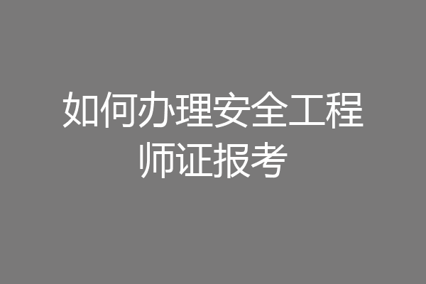 如何办理安全工程师证报考