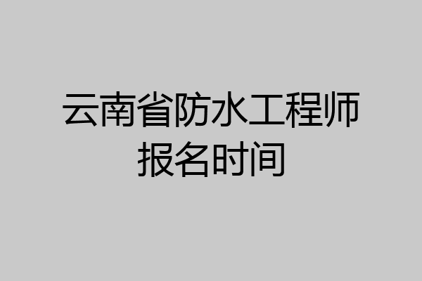 云南省防水工程师报名时间