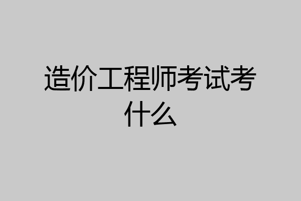 造价工程师考试考什么